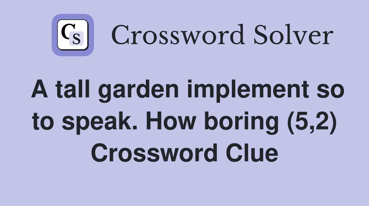 A tall garden implement so to speak. How boring (5,2) Crossword Clue