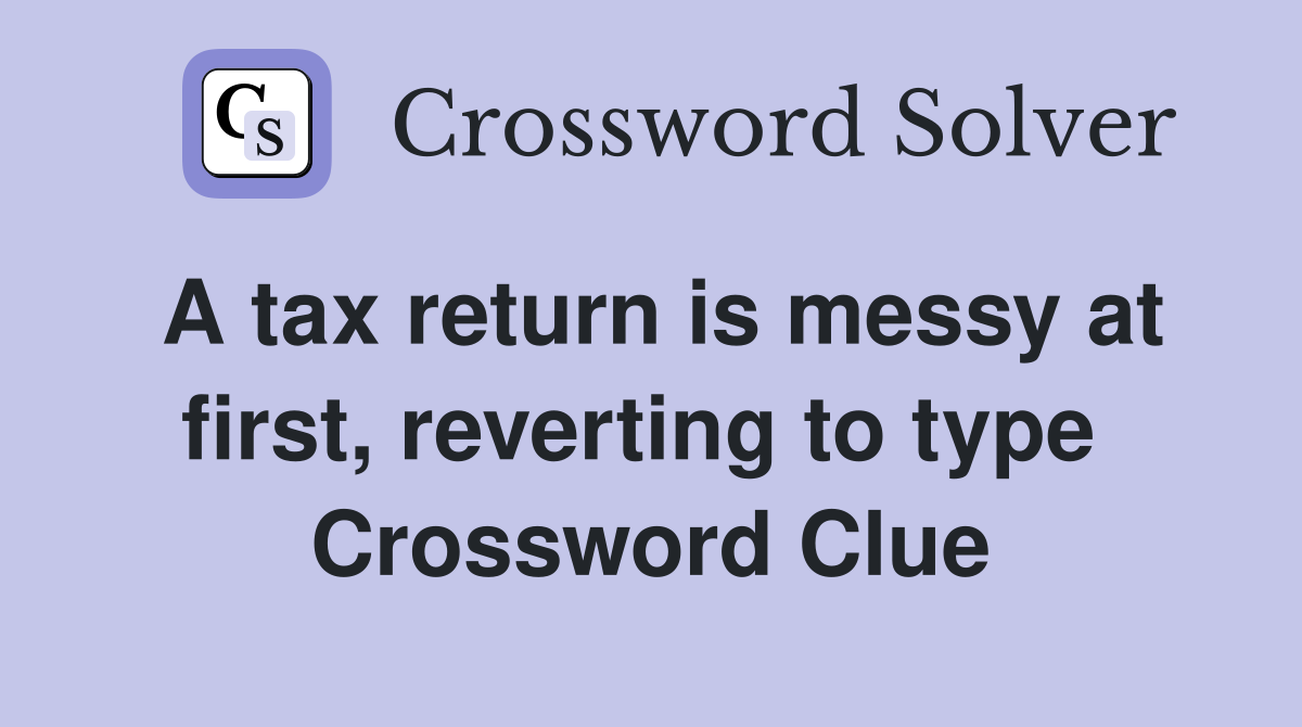 A tax return is messy at first, reverting to type  Crossword Clue
