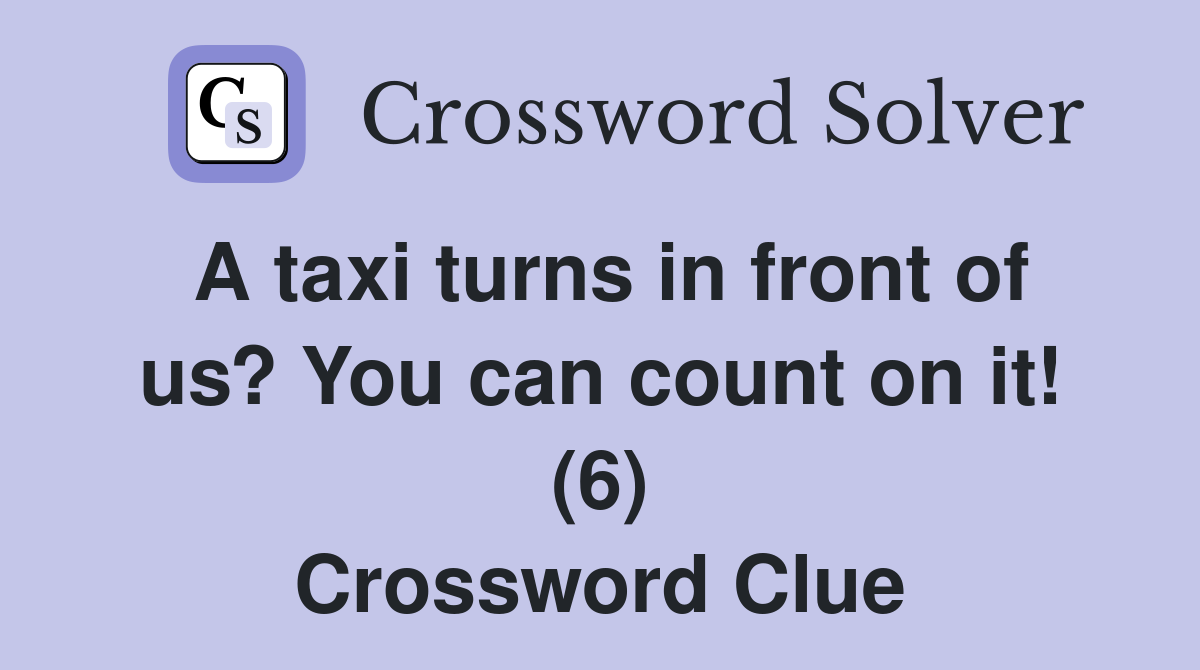A taxi turns in front of us? You can count on it! (6) Crossword Clue