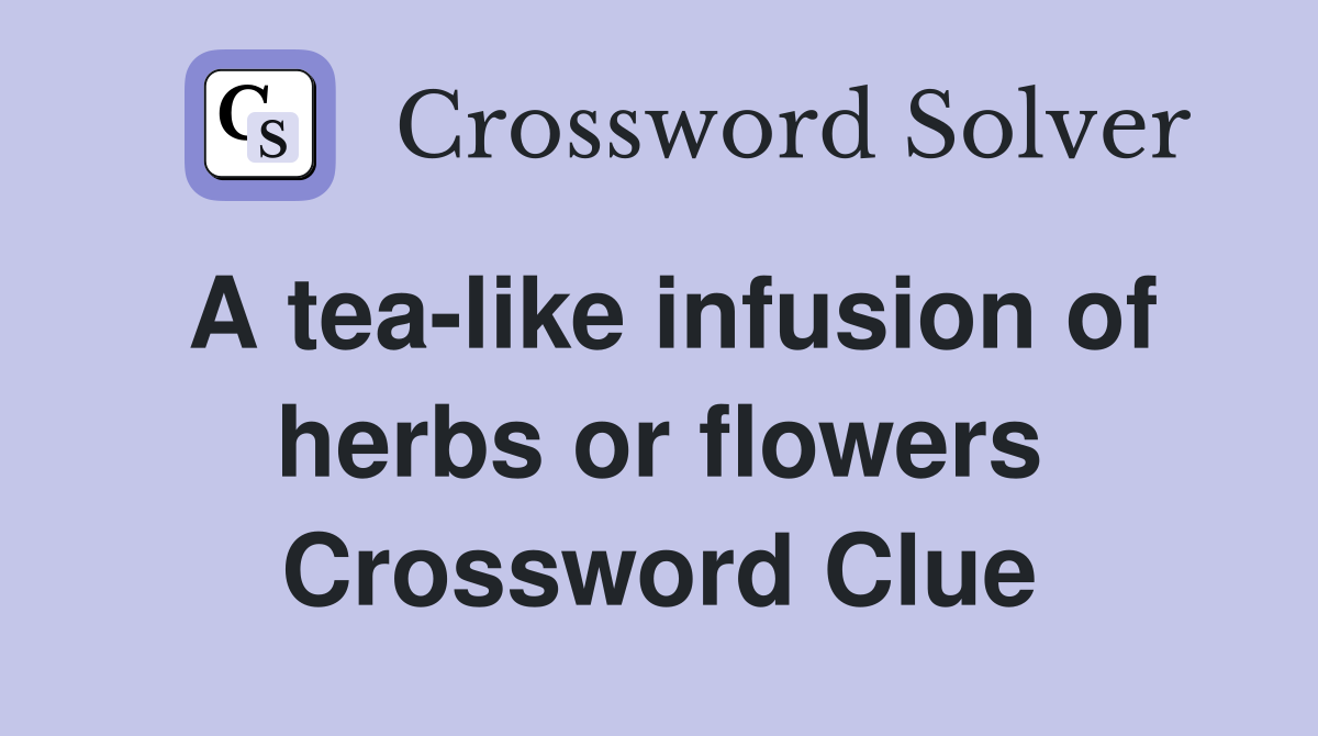 A tea-like infusion of herbs or flowers Crossword Clue
