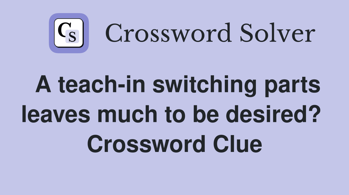 A teach-in switching parts leaves much to be desired?  Crossword Clue