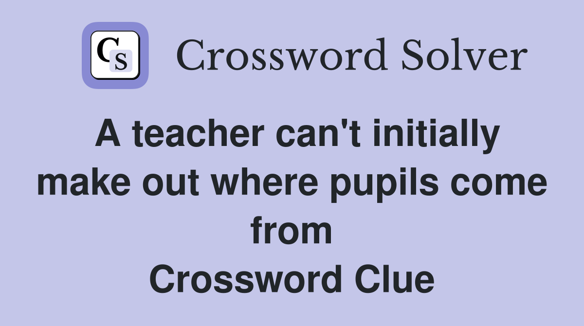 A teacher can't initially make out where pupils come from Crossword Clue