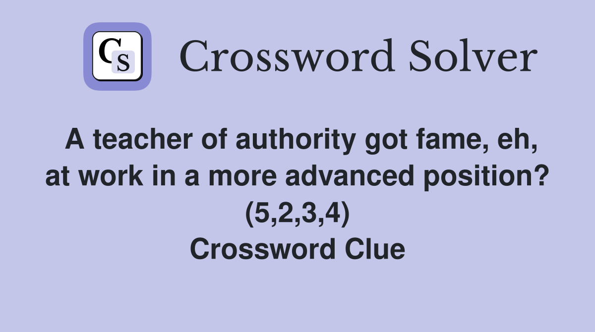 A teacher of authority got fame, eh, at work in a more advanced position? (5,2,3,4) Crossword Clue