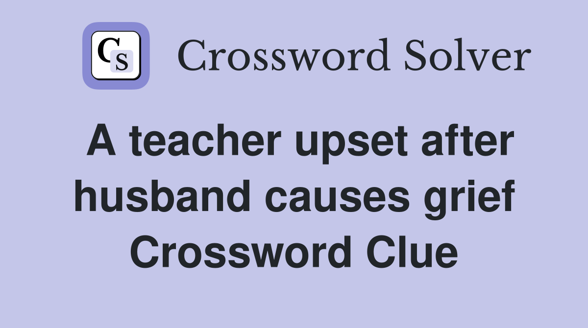 A teacher upset after husband causes grief Crossword Clue