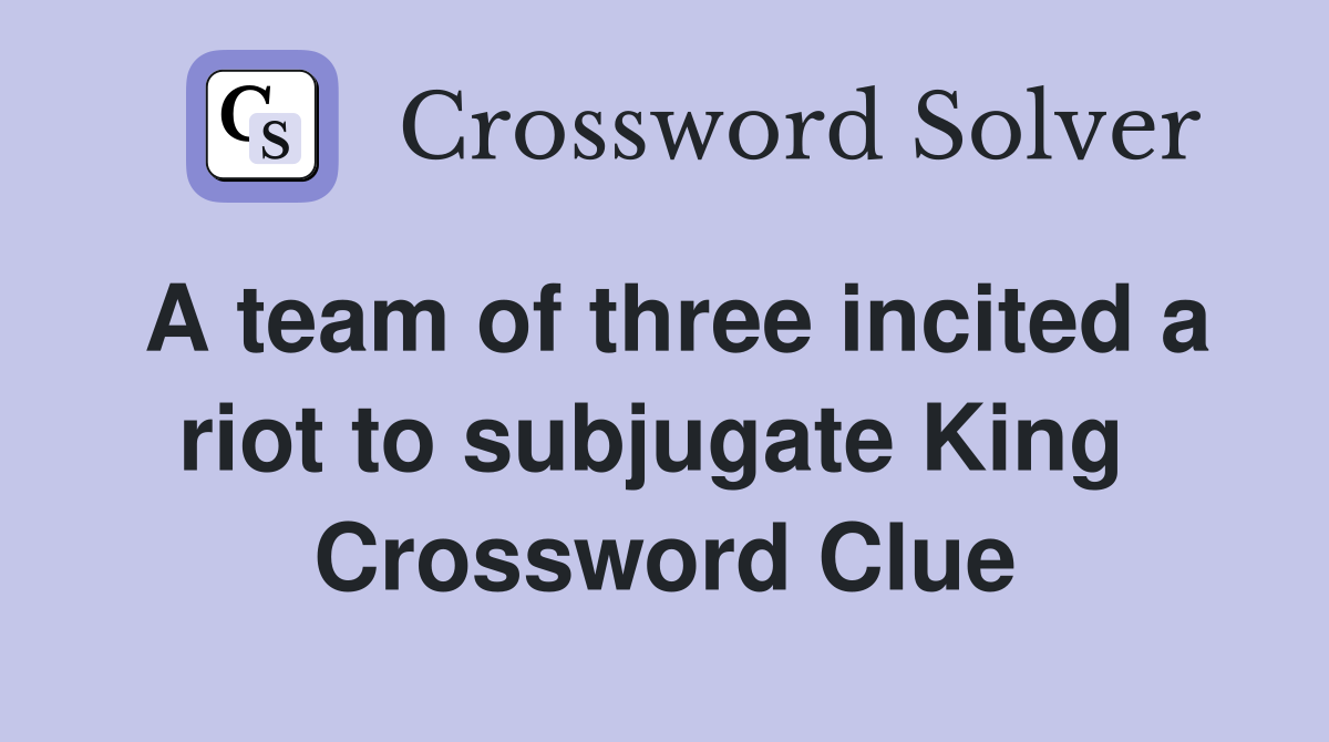 A team of three incited a riot to subjugate King  Crossword Clue