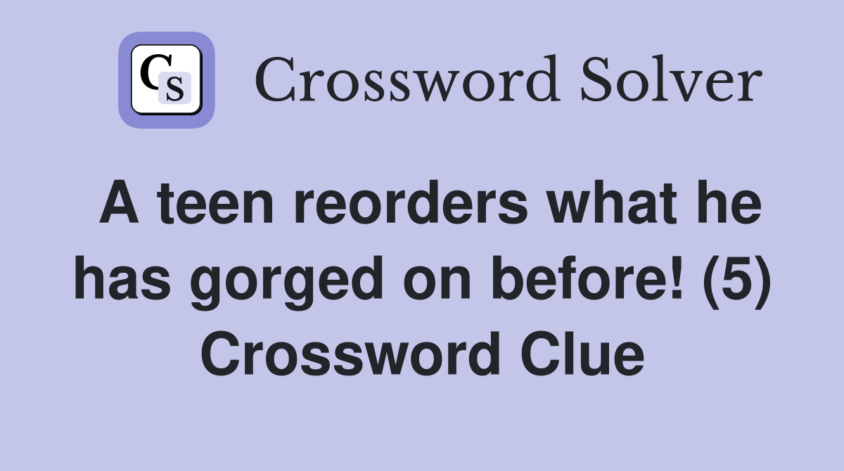 A teen reorders what he has gorged on before! (5) Crossword Clue