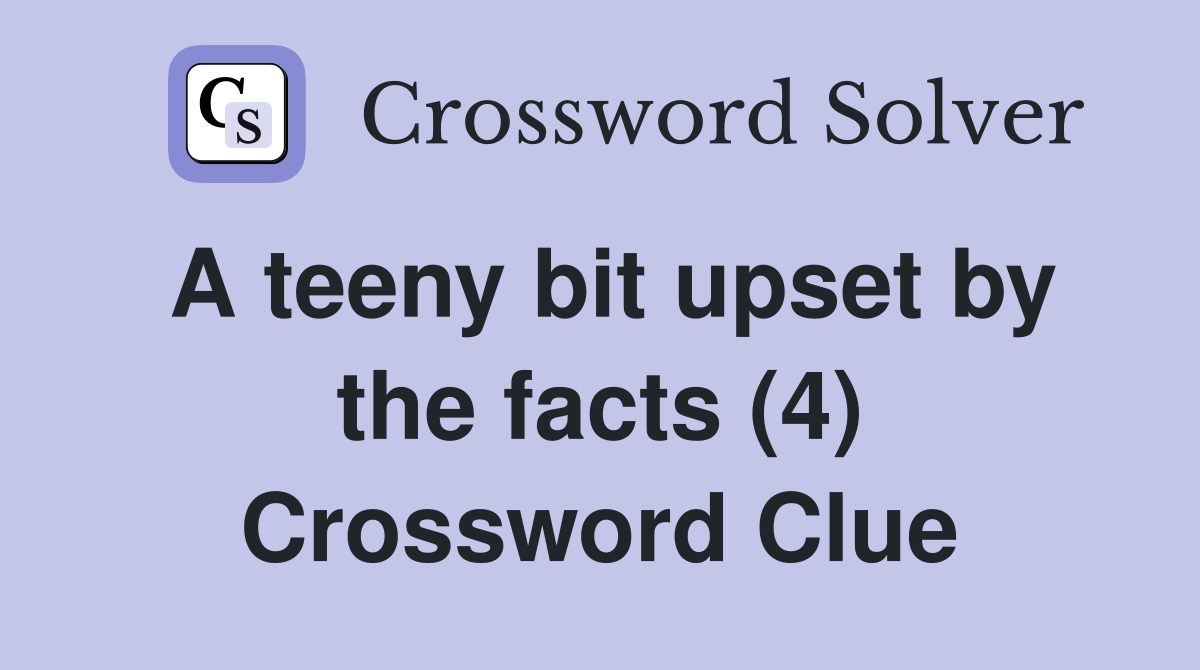 A teeny bit upset by the facts (4) Crossword Clue