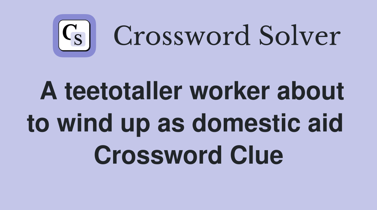 A teetotaller worker about to wind up as domestic aid  Crossword Clue