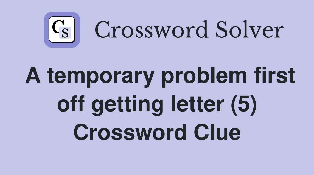 A temporary problem first off getting letter (5) Crossword Clue
