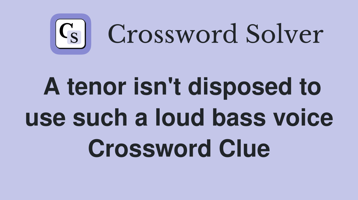 A tenor isn't disposed to use such a loud bass voice Crossword Clue
