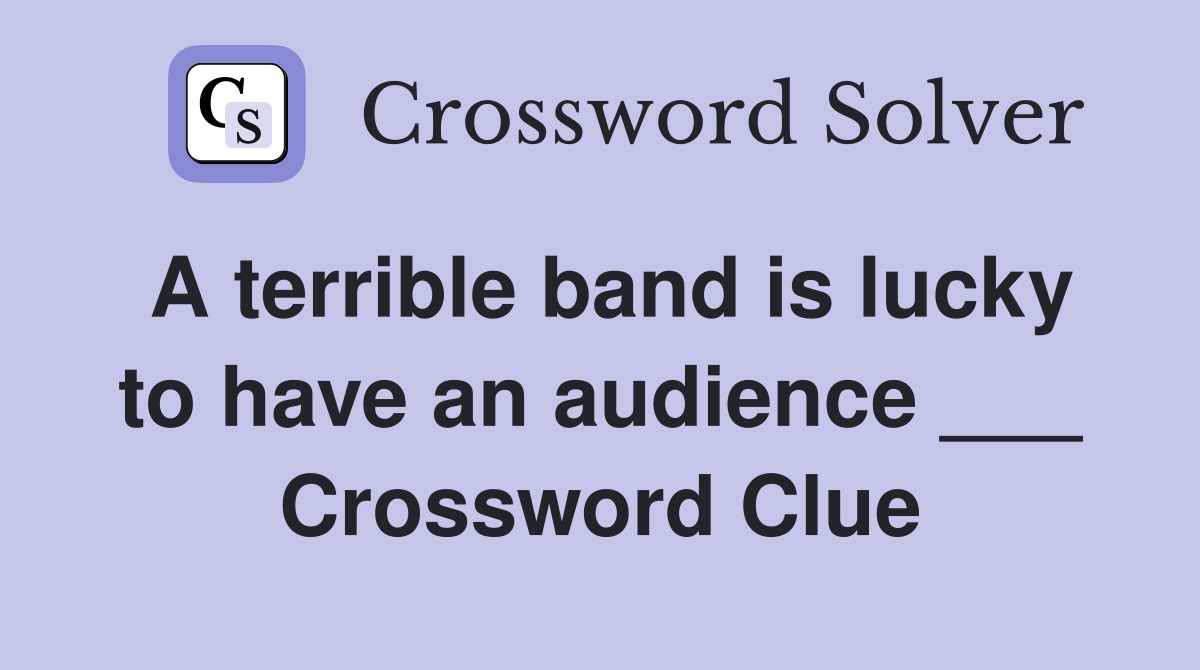 A terrible band is lucky to have an audience ___ Crossword Clue