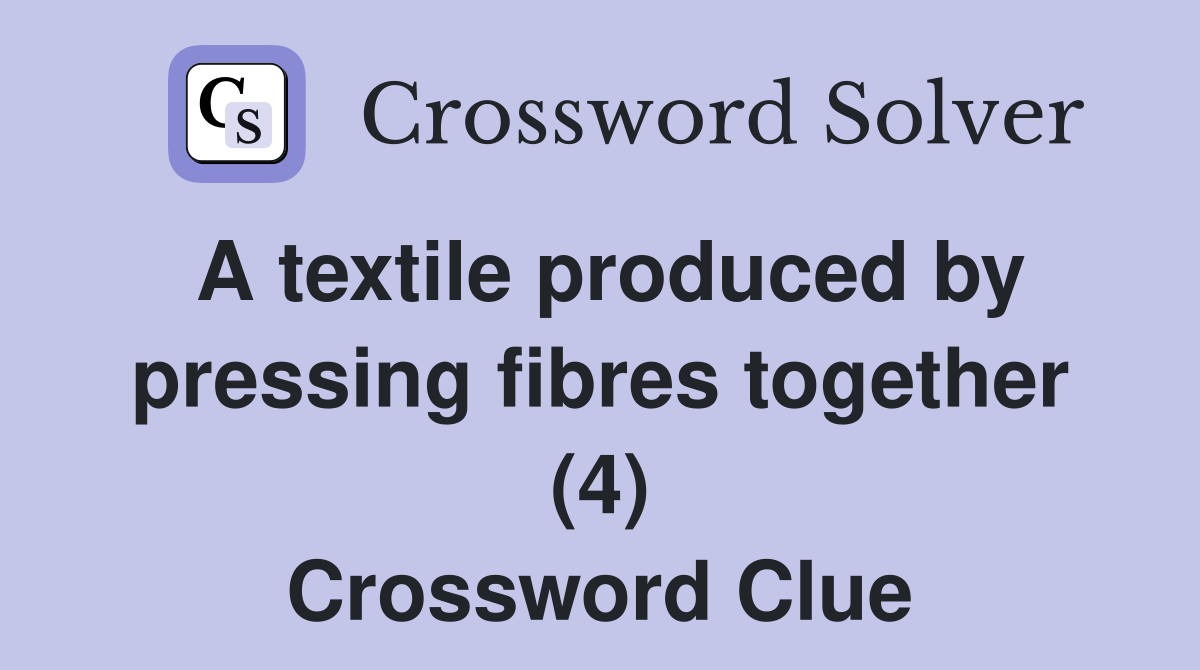 A textile produced by pressing fibres together (4) Crossword Clue