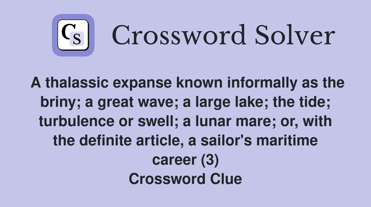 A thalassic expanse known informally as the briny; a great wave; a large lake; the tide; turbulence or swell; a lunar mare; or, with the definite article, a sailor's maritime career (3) Crossword Clue