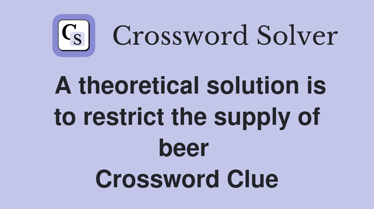 A theoretical solution is to restrict the supply of beer  Crossword Clue