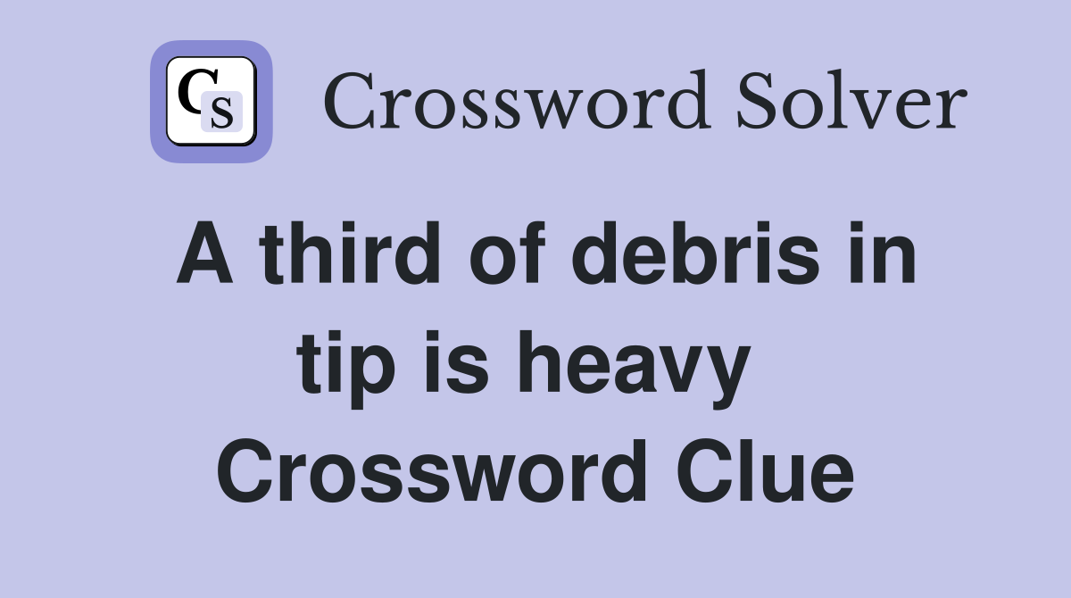 A third of debris in tip is heavy  Crossword Clue
