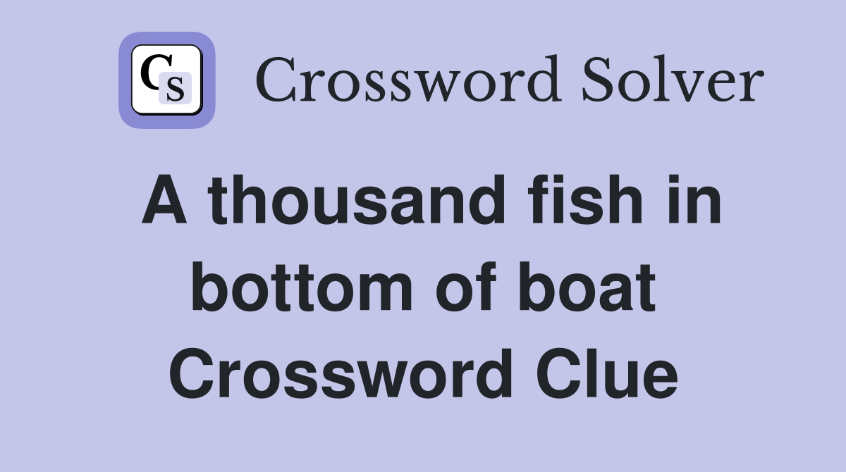 A thousand fish in bottom of boat Crossword Clue