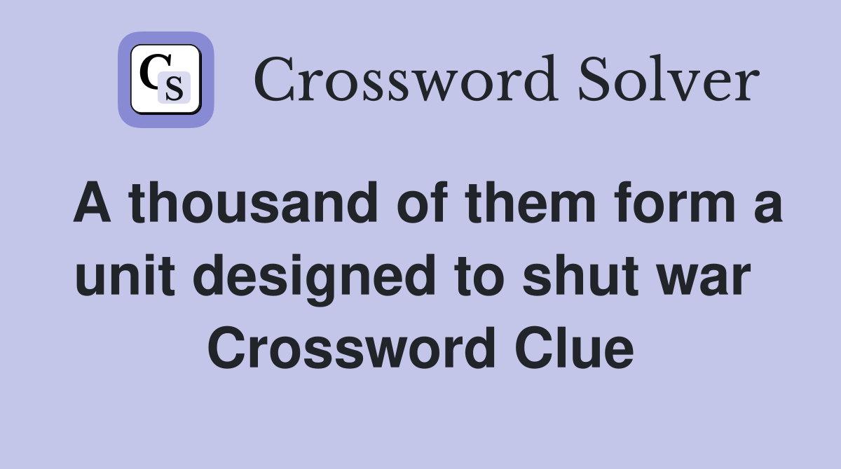 A thousand of them form a unit designed to shut war  Crossword Clue