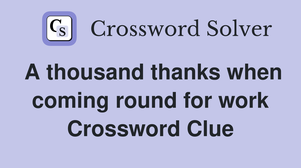 A thousand thanks when coming round for work Crossword Clue