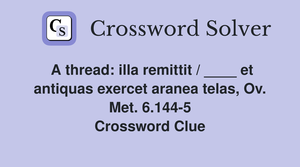 A thread: illa remittit / ____ et antiquas exercet aranea telas, Ov. Met. 6.144-5 Crossword Clue