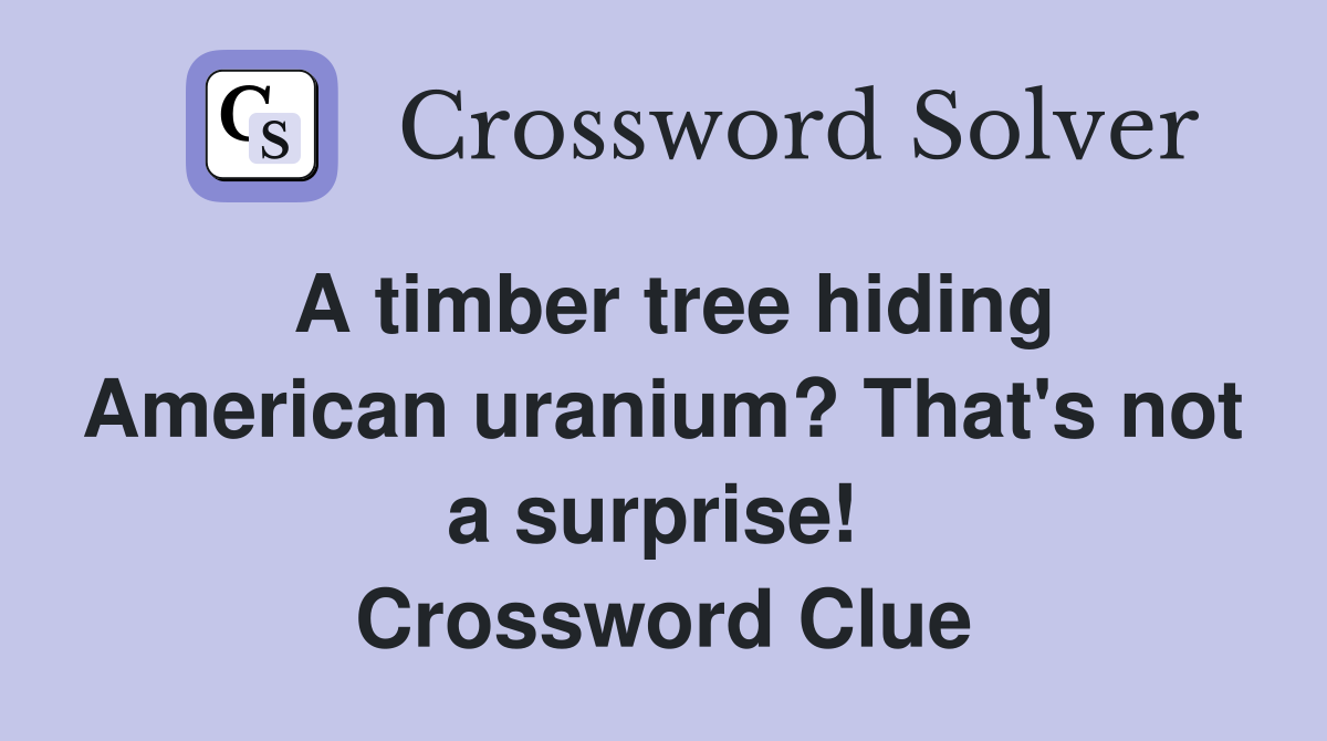 A timber tree hiding American uranium? That's not a surprise!  Crossword Clue