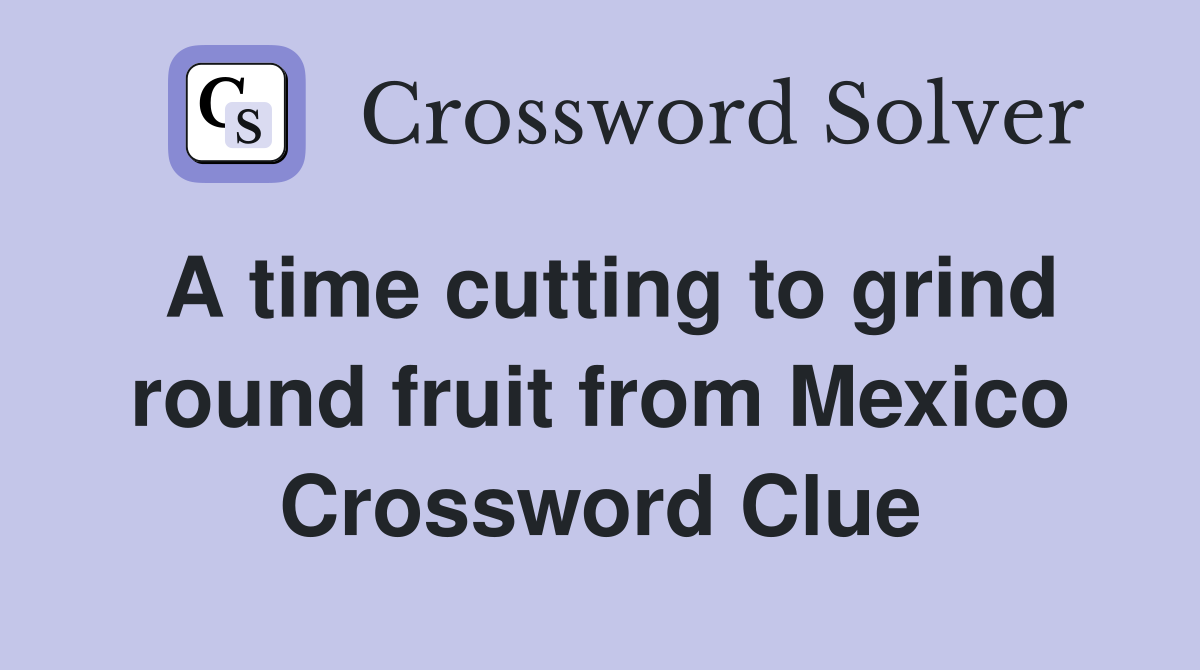 A time cutting to grind round fruit from Mexico Crossword Clue