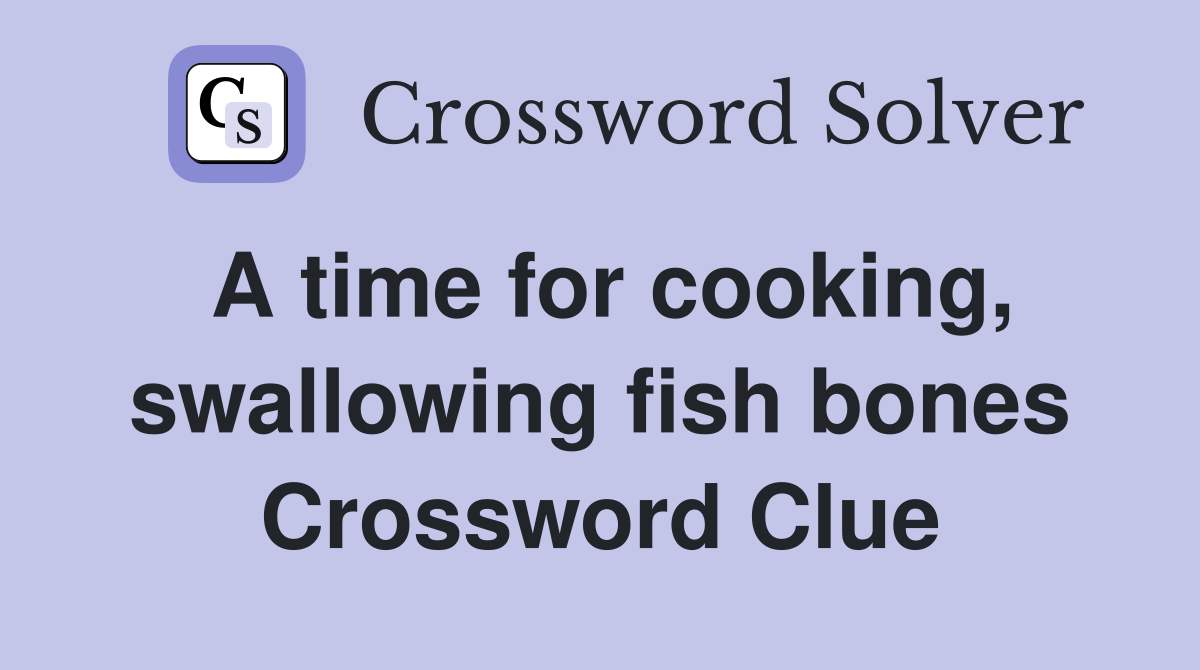 A time for cooking, swallowing fish bones Crossword Clue