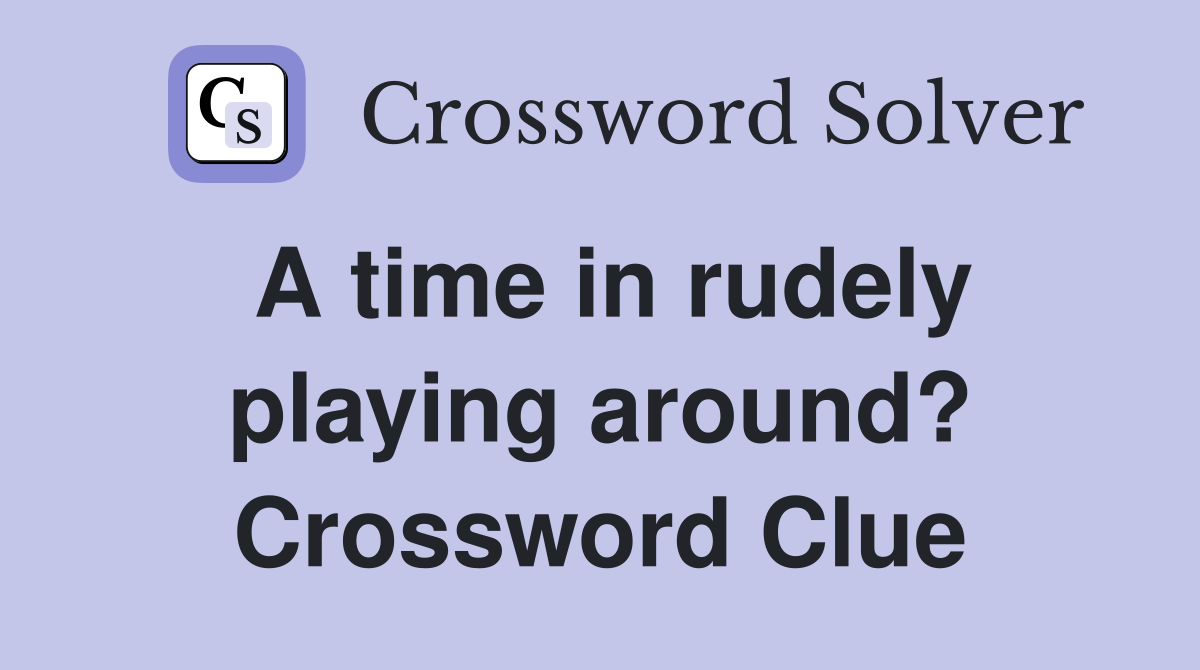 A time in rudely playing around? Crossword Clue