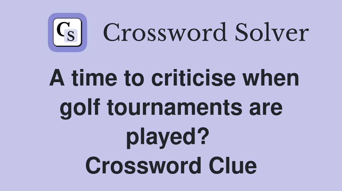 A time to criticise when golf tournaments are played?  Crossword Clue