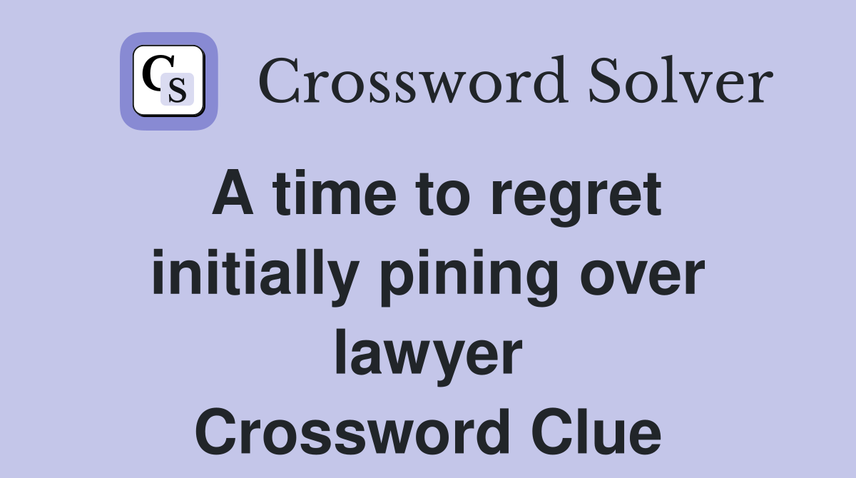 A time to regret initially pining over lawyer Crossword Clue