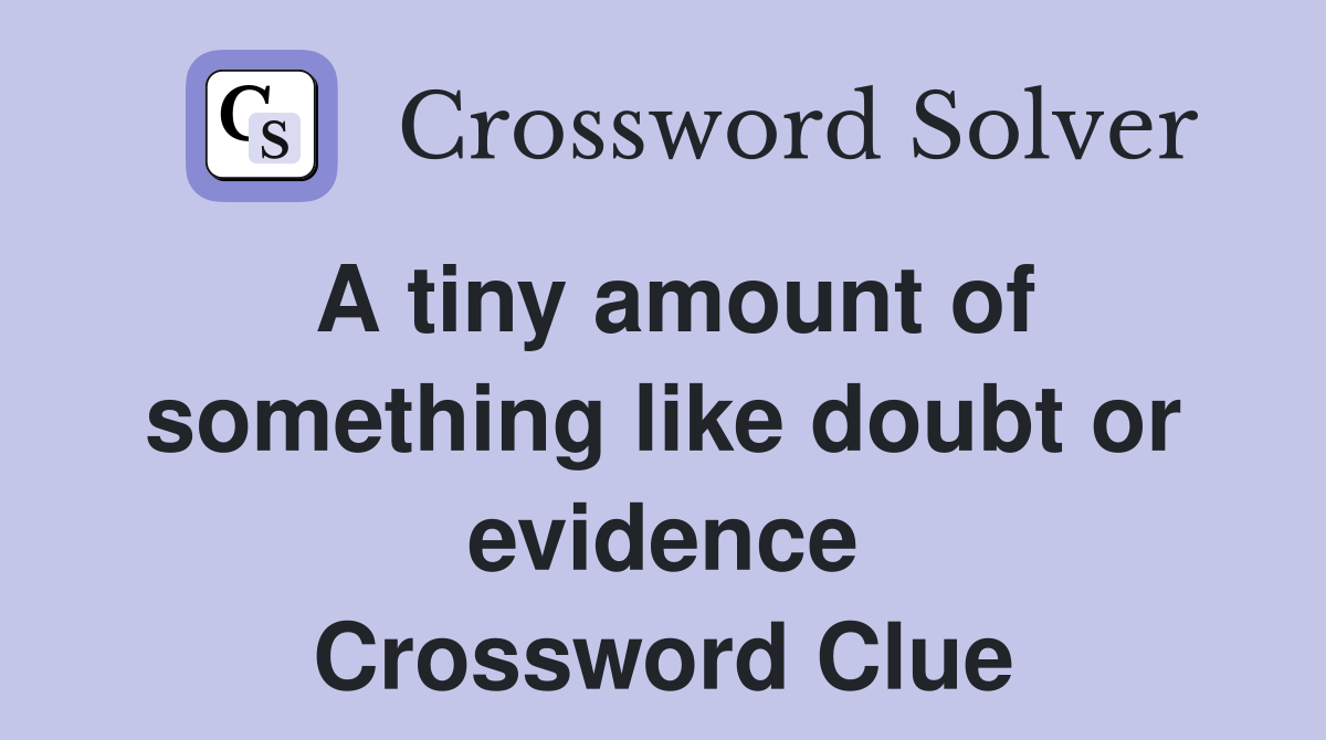A tiny amount of something like doubt or evidence Crossword Clue