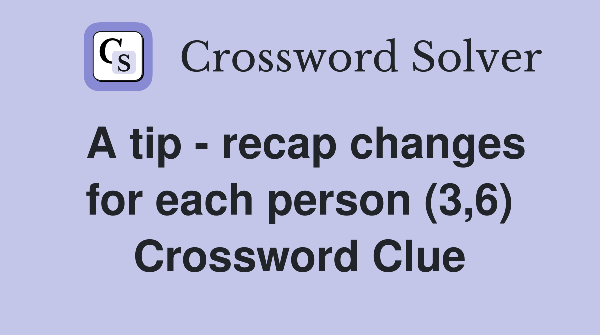 A tip - recap changes for each person (3,6) Crossword Clue