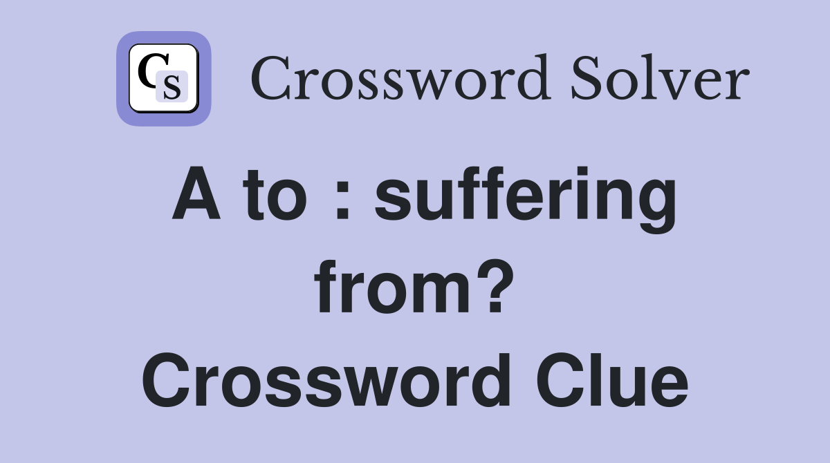 A to : suffering from? Crossword Clue