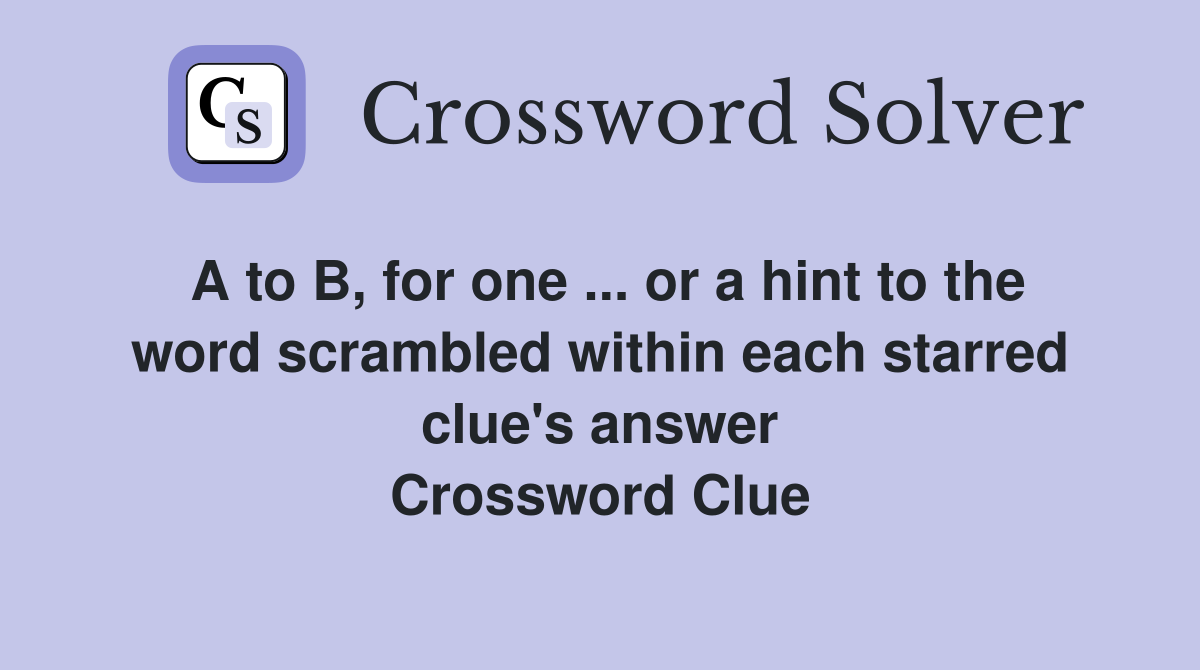 A to B, for one ... or a hint to the word scrambled within each starred clue's answer Crossword Clue