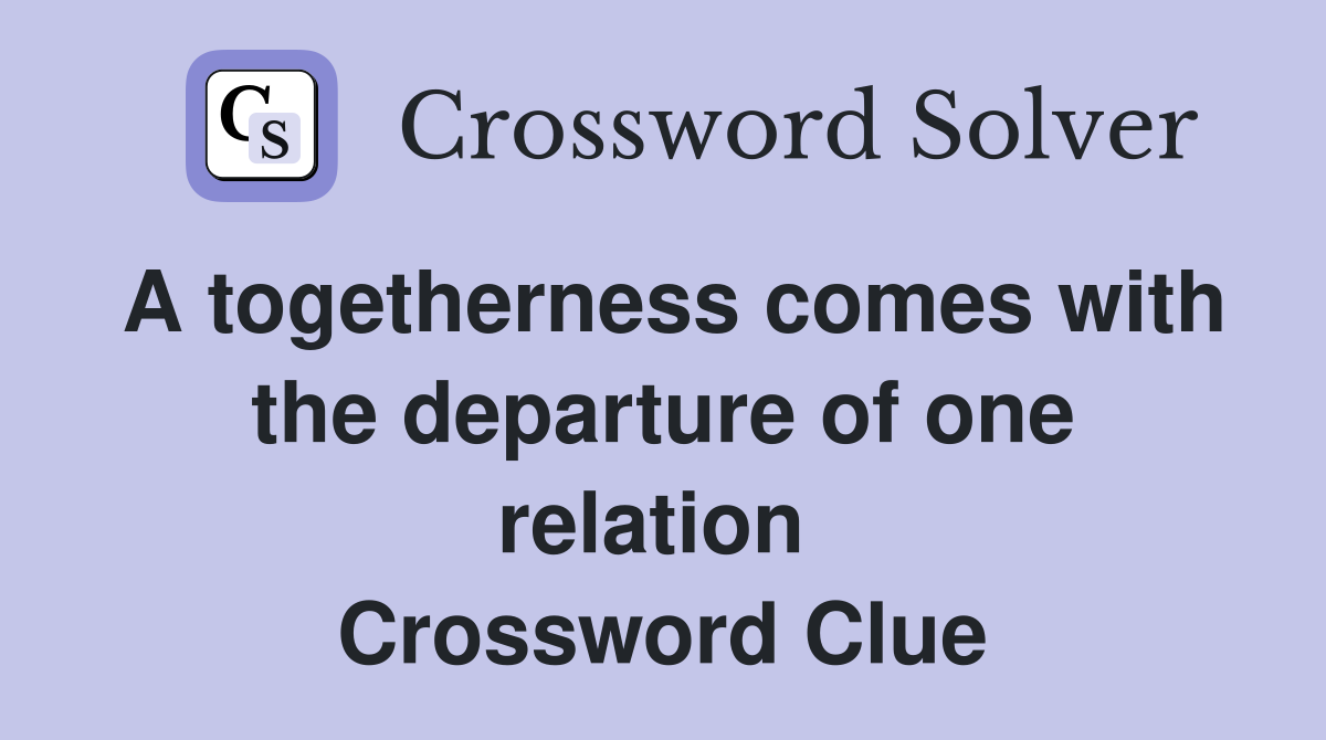 A togetherness comes with the departure of one relation  Crossword Clue