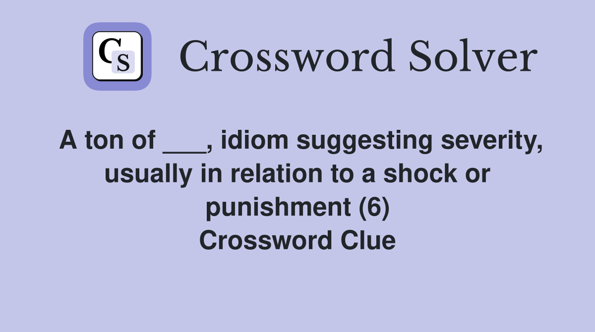 A ton of ___, idiom suggesting severity, usually in relation to a shock or punishment (6) Crossword Clue