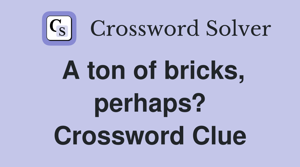 A ton of bricks, perhaps? Crossword Clue
