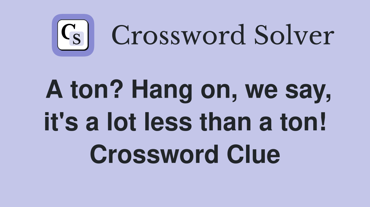 A ton? Hang on, we say, it's a lot less than a ton! Crossword Clue
