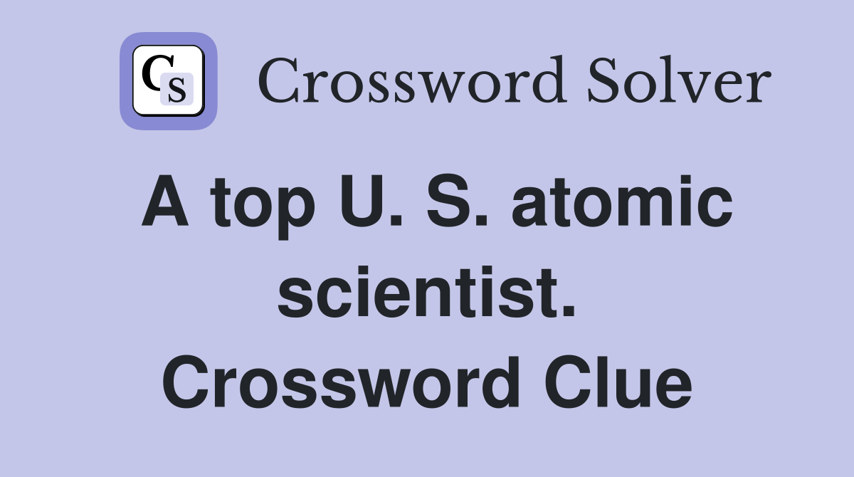 A top U. S. atomic scientist. Crossword Clue