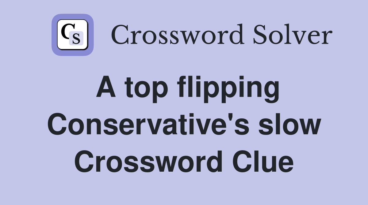 A top flipping Conservative's slow Crossword Clue