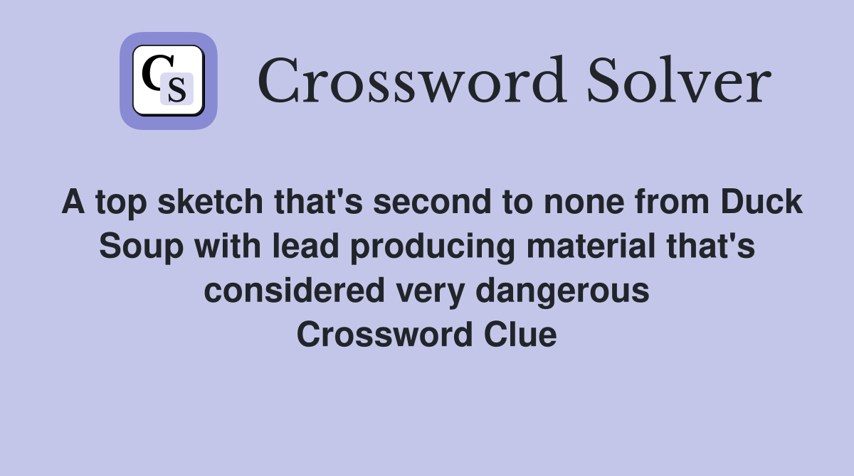 A top sketch that's second to none from Duck Soup with lead producing material that's considered very dangerous Crossword Clue