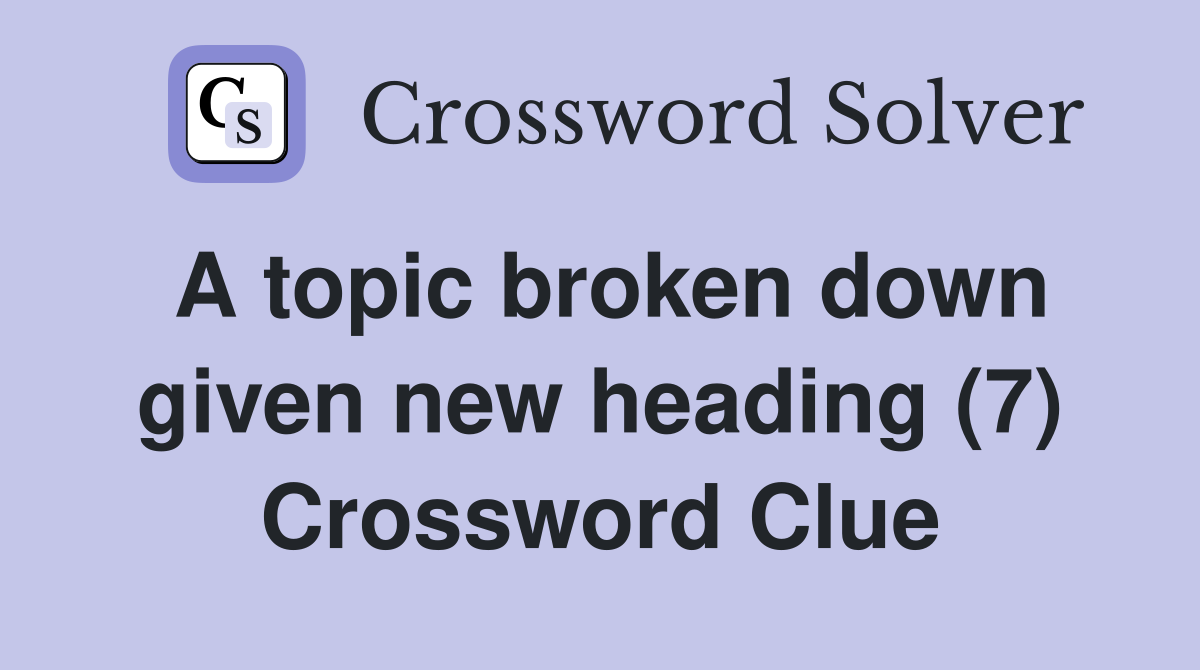 A topic broken down given new heading (7) Crossword Clue