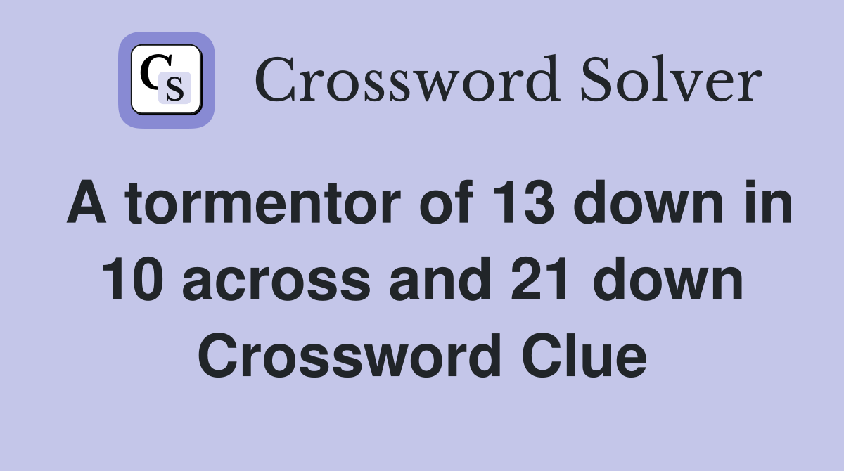 A tormentor of 13 down in 10 across and 21 down Crossword Clue
