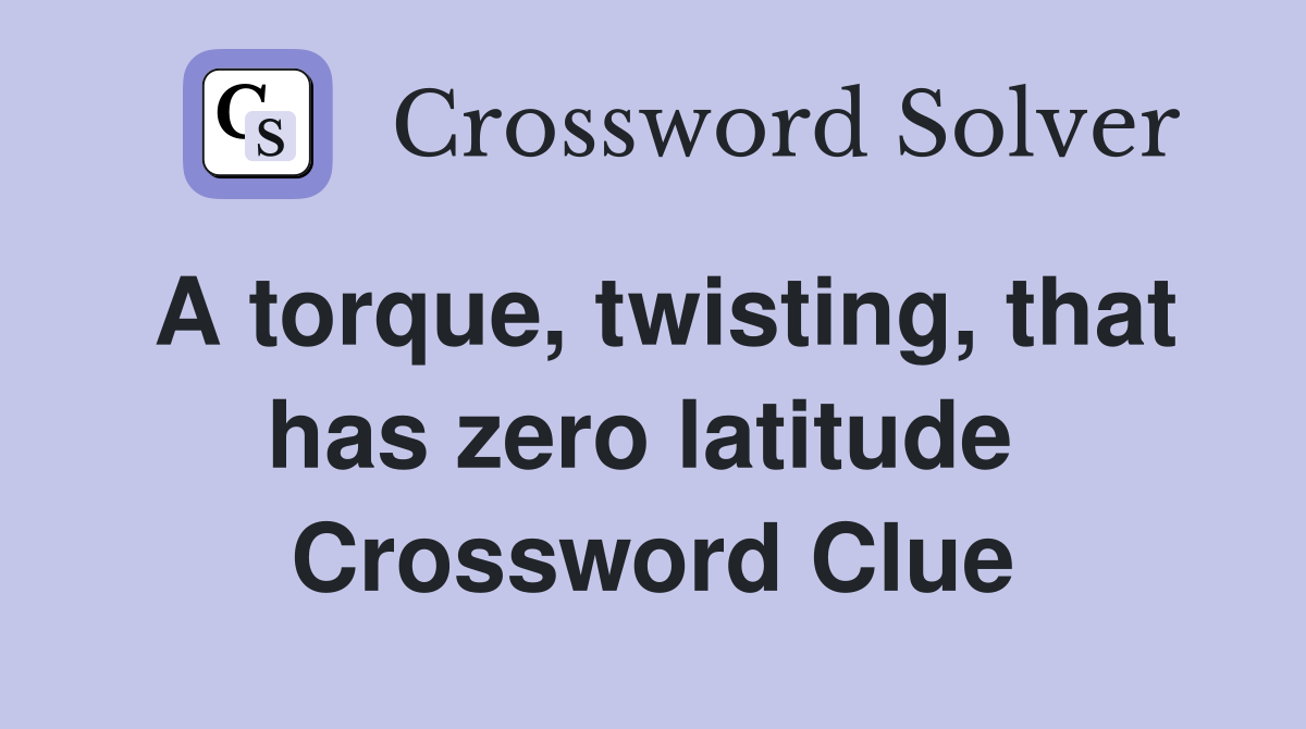 A torque, twisting, that has zero latitude  Crossword Clue