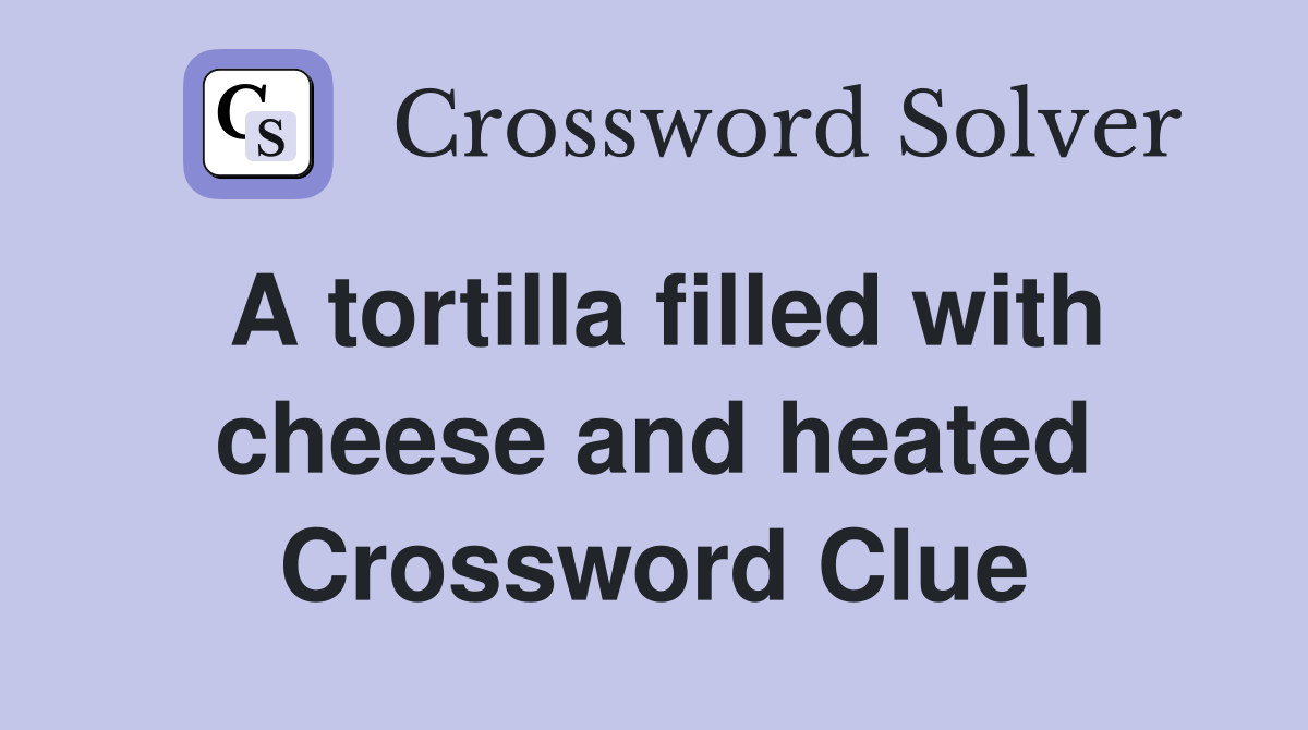 A tortilla filled with cheese and heated Crossword Clue