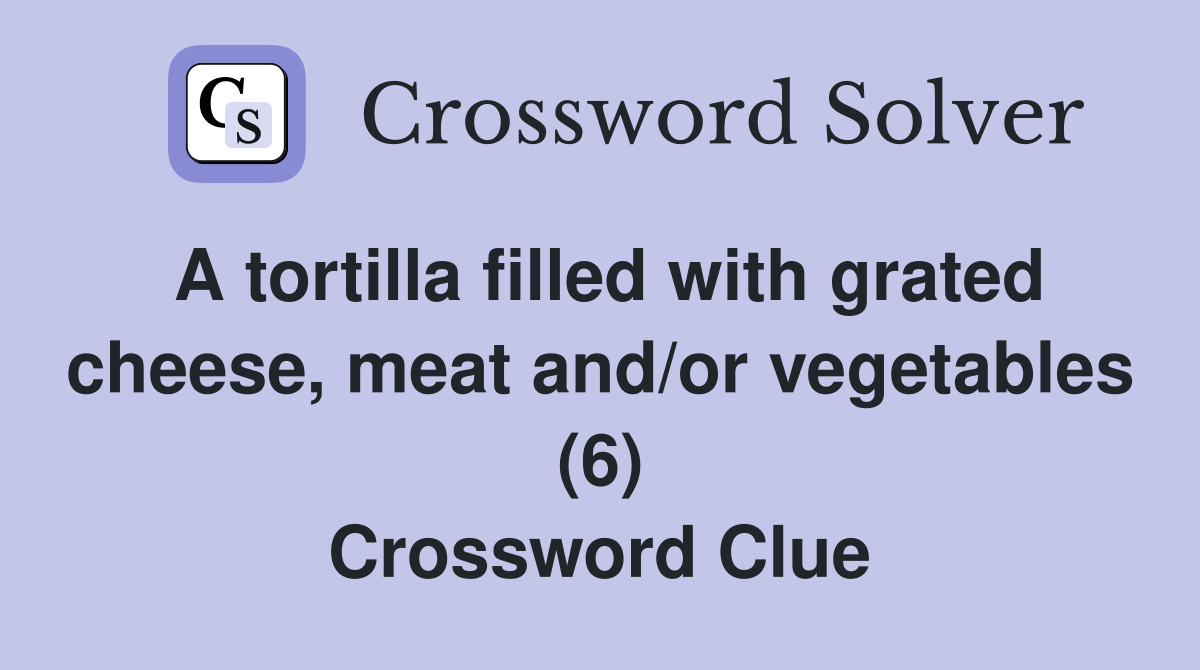 A tortilla filled with grated cheese, meat and/or vegetables (6) Crossword Clue
