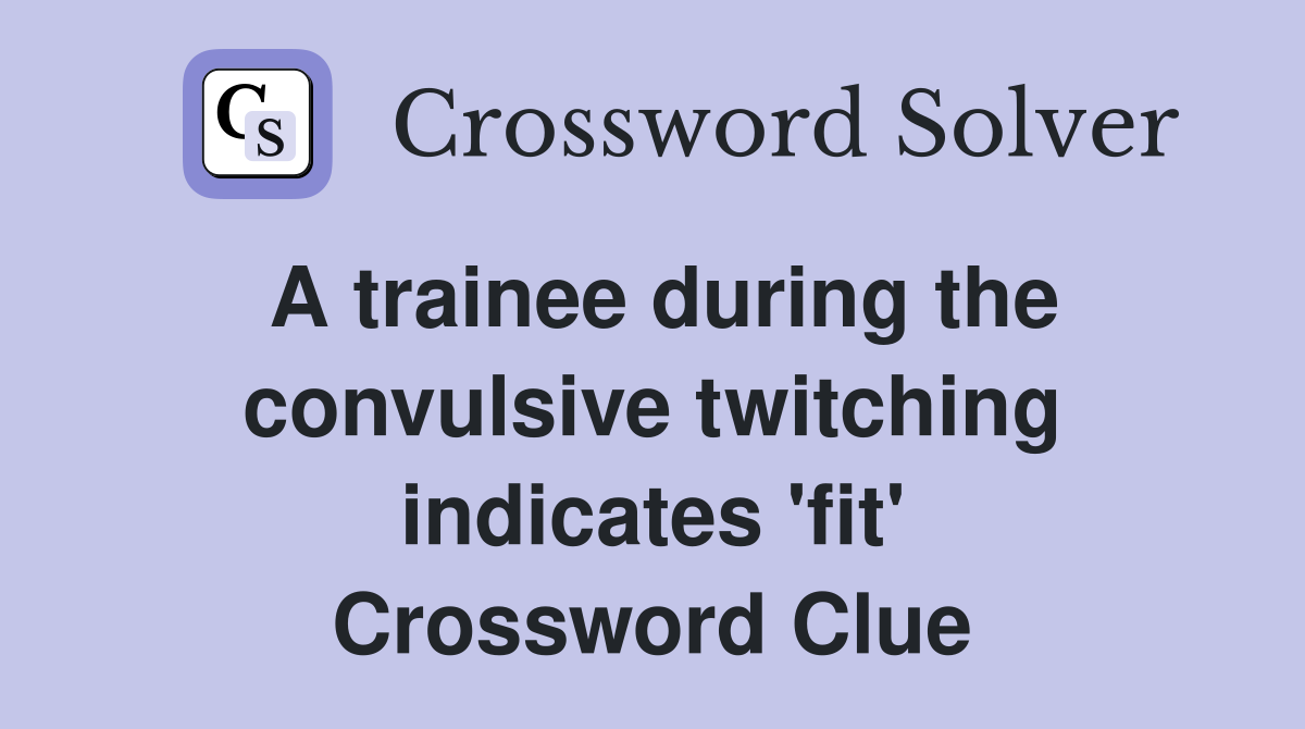 A trainee during the convulsive twitching indicates 'fit' Crossword Clue