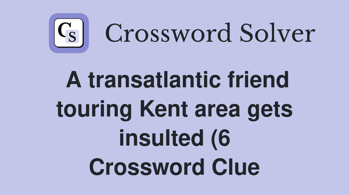A transatlantic friend touring Kent area gets insulted (6) Crossword A transatlantic friend touring Kent area gets insulted (6) Crossword