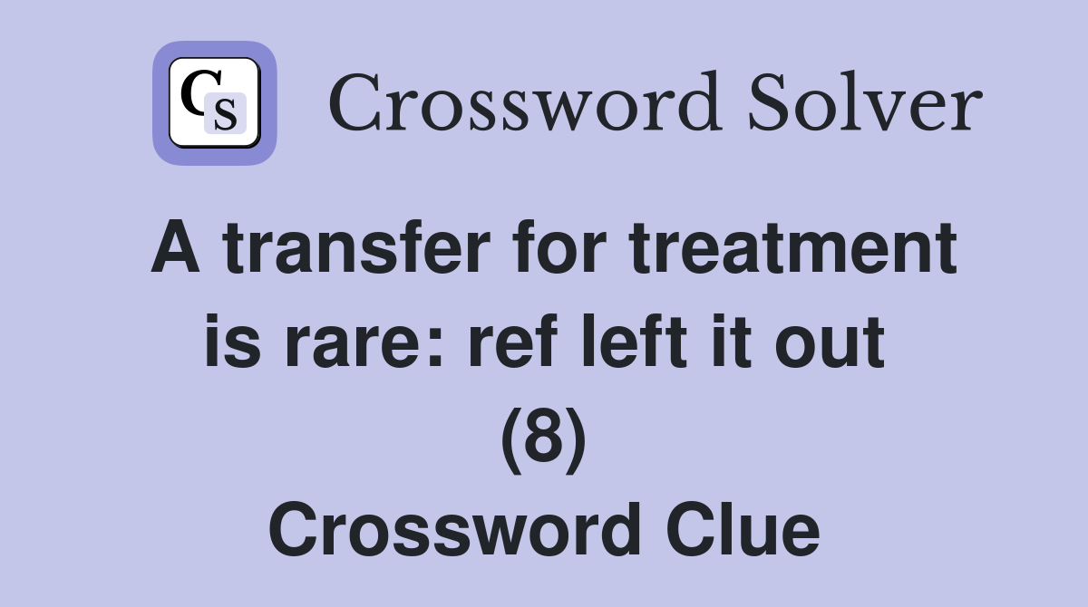 A transfer for treatment is rare: ref left it out (8) Crossword Clue