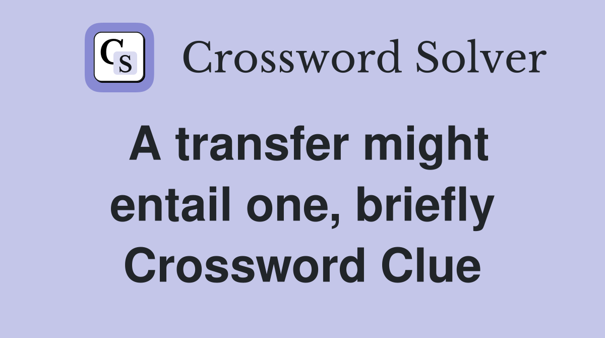A transfer might entail one, briefly Crossword Clue