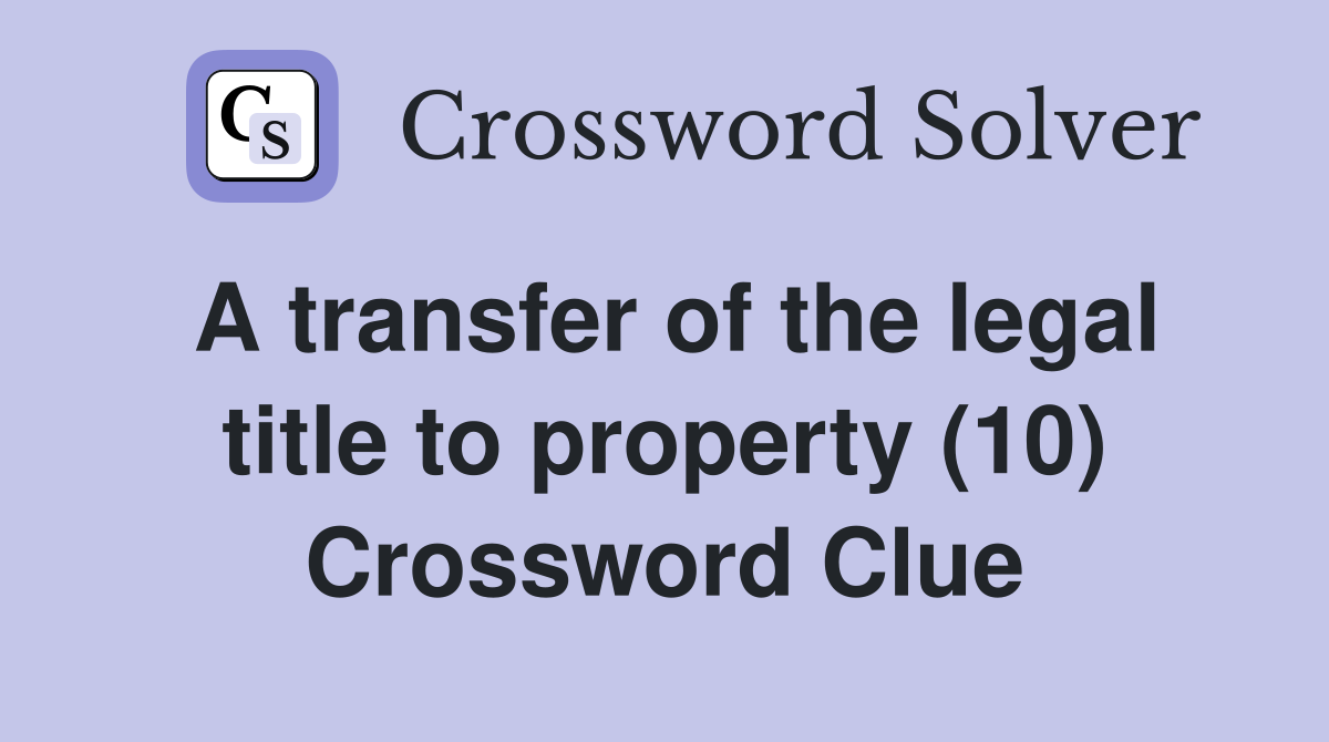 A transfer of the legal title to property (10) Crossword Clue